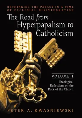 Az út a hiperpapalizmustól a katolicizmusig: Rethinking the Papacy in a Time of Ecclesial Disintegration: Volume 1 (Teológiai reflexiók a szikláról) - The Road from Hyperpapalism to Catholicism: Rethinking the Papacy in a Time of Ecclesial Disintegration: Volume 1 (Theological Reflections on the Rock