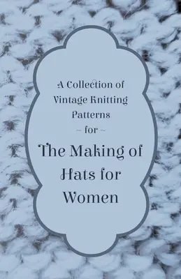 A gyűjtemény a Vintage kötés minták a készítése kalapok a nők számára - A Collection of Vintage Knitting Patterns for the Making of Hats for Women