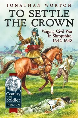 A korona rendezése: A polgárháború vívása Shropshire-ben, 1642-1648 - To Settle the Crown: Waging Civil War in Shropshire, 1642-1648