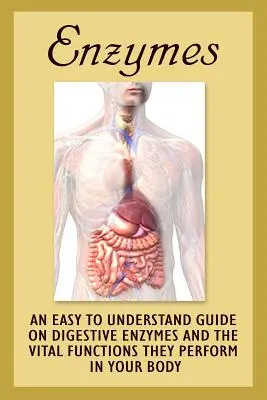 Enzimek: Egy könnyen érthető útmutató az emésztőenzimekről és az általuk a szervezetben végzett létfontosságú funkciókról - Enzymes: An Easy To Understand Guide On Digestive Enzymes And The Vital Functions They Perform In Your Body