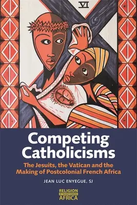 Versengő katolicizmusok: A jezsuiták, a Vatikán és a posztkoloniális francia Afrika létrejötte - Competing Catholicisms: The Jesuits, the Vatican & the Making of Postcolonial French Africa