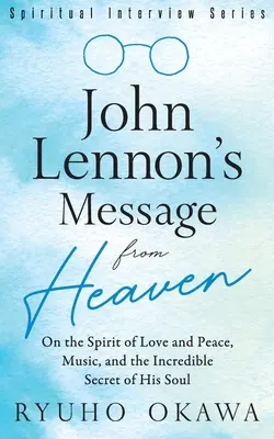 John Lennon üzenete a mennyből: A szeretet és a béke szelleméről, a zenéről és lelkének hihetetlen titkáról - John Lennon's Message from Heaven: On the Spirit of Love and Peace, Music, and the Incredible Secret of His Soul