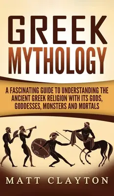Görög mitológia: Lenyűgöző útmutató az ókori görög vallás, istenei, istennői, szörnyei és halandói megértéséhez - Greek Mythology: A Fascinating Guide to Understanding the Ancient Greek Religion with Its Gods, Goddesses, Monsters and Mortals
