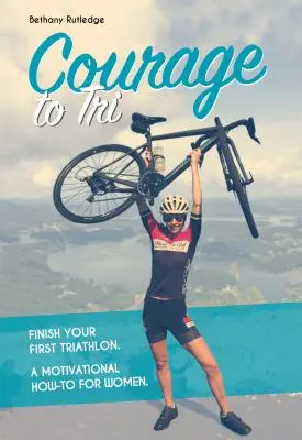 Bátorság a triászhoz: Fejezd be az első triatlonversenyedet. motivációs útmutató nőknek. - Courage to Tri: Finish Your First Triathlon. a Motivational How-To for Women.