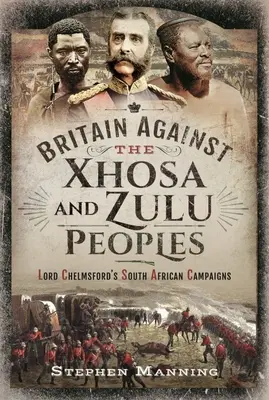 Nagy-Britannia a xhosa és zulu népek ellen: Lord Chelmsford dél-afrikai hadjáratai - Britain Against the Xhosa and Zulu Peoples: Lord Chelmsford's South African Campaigns