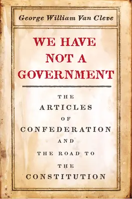 We Have Not a Government: A konföderációs cikkek és az alkotmányhoz vezető út - We Have Not a Government: The Articles of Confederation and the Road to the Constitution