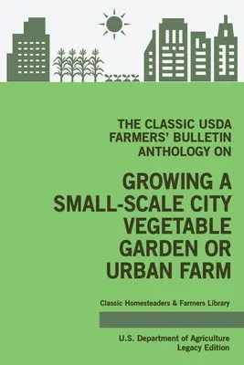 A klasszikus USDA Farmers' Bulletin antológia a városi kiskerti zöldségeskert vagy városi gazdaság termesztéséről (Legacy Edition): Eredeti tippek és hagyományok - The Classic USDA Farmers' Bulletin Anthology on Growing a Small-Scale City Vegetable Garden or Urban Farm (Legacy Edition): Original Tips and Traditio