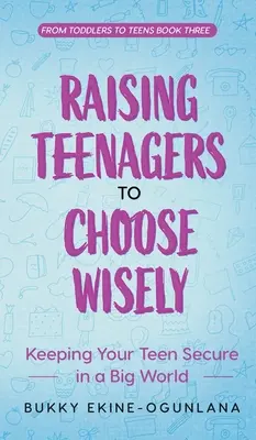 Tizenévesek nevelése a bölcs választásra: A tizenévesek biztonságban tartása a nagy világban - Raising Teenagers to Choose Wisely: Keeping your Teen Secure in a Big World