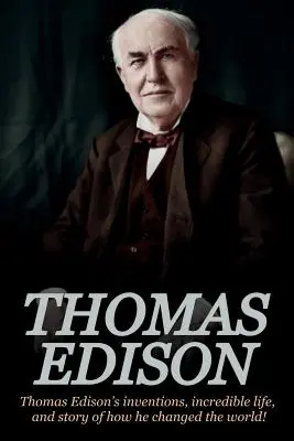 Thomas Edison: Thomas Edison találmányai, hihetetlen élete és története: Hogyan változtatta meg a világot? - Thomas Edison: Thomas Edison's Inventions, Incredible Life, and Story of How He Changed the World