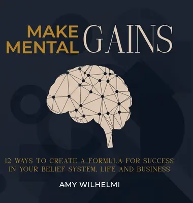 Mentális nyereségek: A siker receptjének megalkotása a hitrendszeredben, az életedben és az üzletedben. - Make Mental Gains: 12 Ways to Create a Formula for Success in Your Belief System, Life and Business