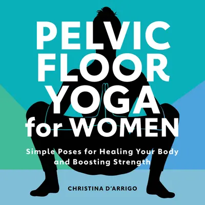 Kismedencei jóga nőknek: Egyszerű pózok a test gyógyítására és az erő fokozására - Pelvic Floor Yoga for Women: Simple Poses for Healing Your Body and Boosting Strength