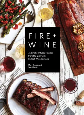 Tűz + bor: 75 füsttel fűszerezett recept a grillből tökéletes borpárosításokkal - Fire + Wine: 75 Smoke-Infused Recipes from the Grill with Perfect Wine Pairings