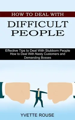 Hogyan bánjunk a nehéz emberekkel: Hatékony tippek a makacs emberek kezelésére (Hogyan bánjunk el a kellemetlen ügyfelekkel és az igényes főnökökkel) - How to Deal With Difficult People: Effective Tips to Deal With Stubborn People (How to Deal With Nasty Customers and Demanding Bosses)