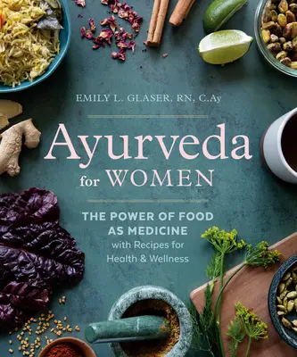 Ayurveda a nők számára: Az ételek ereje mint orvosság, receptekkel az egészségért és a wellnessért - Ayurveda for Women: The Power of Food as Medicine with Recipes for Health and Wellness