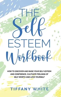 Az önbecsülés munkafüzet: Hogyan fedezd fel és növeld az önbecsülésedet és az önbizalmadat, ápold az önértékelés érzését és szeresd magadat - The Self Esteem Workbook: How to Discover and Raise Your Self-Esteem and Confidence, Cultivate Feelings of Self-Worth and Love Yourself