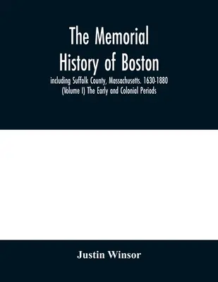 Boston emlékezetes története: beleértve a massachusettsi Suffolk megyét is. 1630-1880 (I. kötet) A korai és a gyarmati időszak. - The memorial history of Boston: including Suffolk County, Massachusetts. 1630-1880 (Volume I) The Early and Colonial Periods.