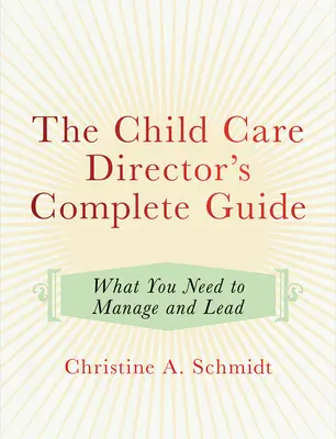 A gyermekgondozási igazgató teljes útmutatója: Amire az irányításhoz és vezetéshez szüksége van - The Child Care Director's Complete Guide: What You Need to Manage and Lead