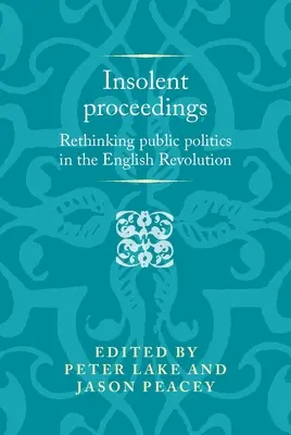 Pimasz eljárás: A közpolitika újragondolása az angol forradalomban - Insolent Proceedings: Rethinking Public Politics in the English Revolution