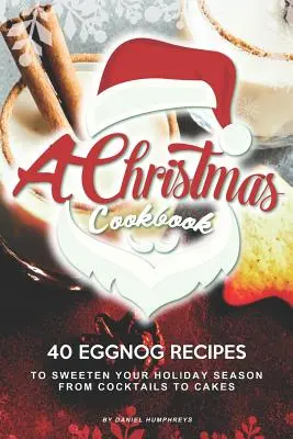 Egy karácsonyi szakácskönyv: 40 tojáslikőr recept, hogy megédesítse az ünnepi időszakot - a koktéloktól a süteményekig - A Christmas Cookbook: 40 Eggnog Recipes to Sweeten Your Holiday Season - From Cocktails to Cakes