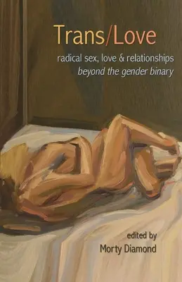 Transz/szerelem: Radical Sex, Love & Relationships Beyond the Gender Binary: Radical Sex, Love & Relationships Beyond the Gender Binary - Trans/Love: Radical Sex, Love & Relationships Beyond the Gender Binary