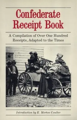 Konföderációs nyugtakönyv: Több mint száz nyugta összeállítása, az időkhöz igazítva - Confederate Receipt Book: A Compilation of Over One Hundred Receipts, Adapted to the Times