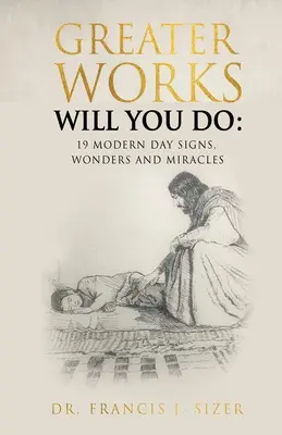 Nagyobb műveket fogsz tenni: 19 modern kori jel, csoda és csodatétel - Greater Works Will You Do: 19 Modern Day Signs, Wonders and Miracles