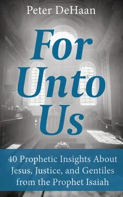 Számunkra: 40 prófétai meglátás Jézusról, az igazságosságról és a pogányokról Ézsaiás prófétától - For Unto Us: 40 Prophetic Insights About Jesus, Justice, and Gentiles from the Prophet Isaiah