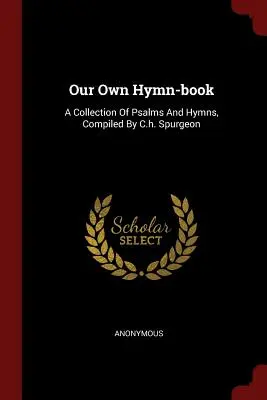 Saját énekeskönyvünk: C.H. Spurgeon által összeállított zsoltárok és himnuszok gyűjteménye - Our Own Hymn-Book: A Collection of Psalms and Hymns, Compiled by C.H. Spurgeon