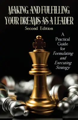 Making and Fulfilling Your Dreams as a Leader: Gyakorlati útmutató a stratégia kialakításához és végrehajtásához - Making and Fulfilling Your Dreams as a Leader: A Practical Guide for Formulating and Executing Strategy