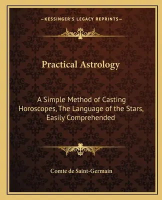 Gyakorlati asztrológia: A horoszkópkészítés egyszerű módszere, a csillagok nyelve, könnyen érthető módon - Practical Astrology: A Simple Method of Casting Horoscopes, the Language of the Stars, Easily Comprehended