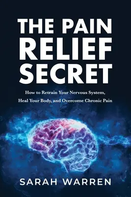 A fájdalomcsillapítás titka: Hogyan képezd át az idegrendszeredet, gyógyítsd meg a testedet, és győzd le a krónikus fájdalmat? - The Pain Relief Secret: How to Retrain Your Nervous System, Heal Your Body, and Overcome Chronic Pain