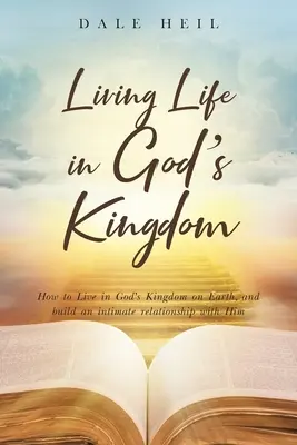 Életet élni Isten országában: Hogyan éljünk Isten földi országában, és építsünk bensőséges kapcsolatot vele - Living Life in God's Kingdom: How to Live in God's Kingdom on Earth, and build an intimate relationship with Him