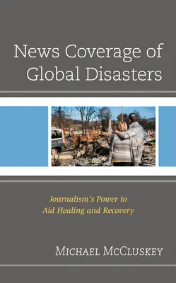A globális katasztrófák híradásai: Az újságírás gyógyulást és helyreállítást segítő ereje - News Coverage of Global Disasters: Journalism's Power to Aid Healing and Recovery