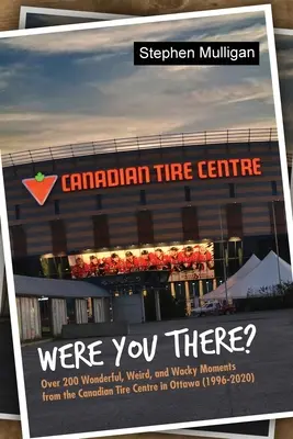 Ott voltál? Több mint 200 csodálatos, furcsa és bolondos pillanat az ottawai Canadian Tire Centre-ből (1996-2020) - Were You There?: Over 200 Wonderful, Weird, and Wacky Moments from the Canadian Tire Centre in Ottawa (1996-2020)