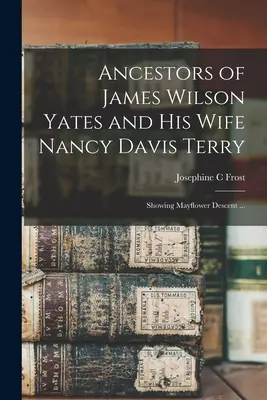 James Wilson Yates és felesége, Nancy Davis Terry ősei: Mayflower származás bemutatása ... - Ancestors of James Wilson Yates and His Wife Nancy Davis Terry: Showing Mayflower Descent ...