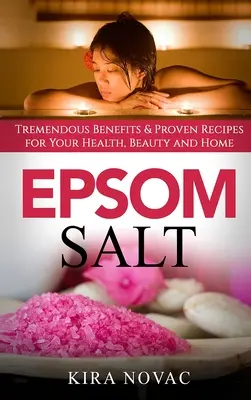Epsom só: Óriási előnyök és bevált receptek az egészség, a szépség és az otthon számára - Epsom Salt: Tremendous Benefits & Proven Recipes for Your Health, Beauty and Home