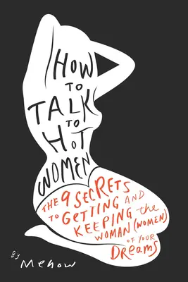 Hogyan beszéljünk dögös nőkkel: A 9 titok, hogy megszerezd és megtartsd álmaid nőjét (nőit) - How to Talk to Hot Women: The 9 Secrets to Getting and Keeping the Woman (Women) of Your Dreams