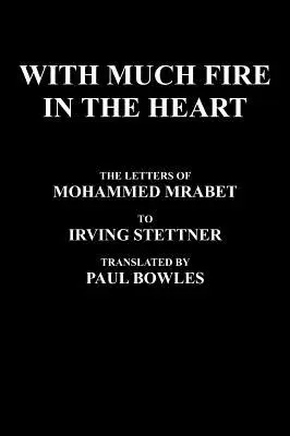 Sok tűzzel a szívben: Mohammed Mrabet levelei Irving Stettnerhez Fordította Paul Bowles - With Much Fire in the Heart: The Letters of Mohammed Mrabet to Irving Stettner Translated by Paul Bowles