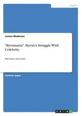 Byrománia. Byron küzdelme a hírességgel: Az 1812-1816-os évek - Byromania. Byron's Struggle With Celebrity: The Years 1812-1816