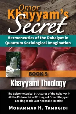 Tajemství Omara Chajjáma: Hermeneutika Robajátu v kvantové sociologické imaginaci: Kniha 5: Chajjámova teologie: Epistemologická struktura - Omar Khayyam's Secret: Hermeneutics of the Robaiyat in Quantum Sociological Imagination: Book 5: Khayyami Theology: The Epistemological Struc