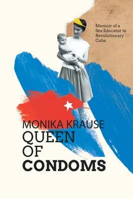 Monika Krause, az óvszerek királynője: Egy szexuális nevelőnő emlékiratai a forradalmi Kubában - Monika Krause, Queen of Condoms: Memoir of a Sex Educator in Revolutionary Cuba