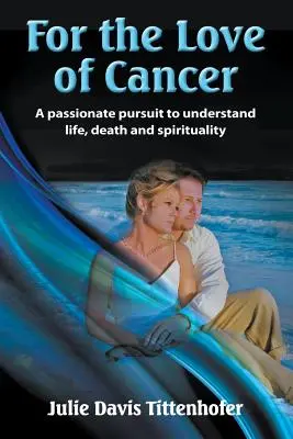 A Rák szeretetéért: A szenvedélyes törekvés az élet, a halál és a spiritualitás megértésére - For the Love of Cancer: A Passionate Pursuit to Understand Life, Death, and Spirituality