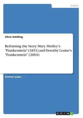 A történet átformálása. Mary Shelley Frankensteinje (1831) és Dorothy Louise Frankensteinje (2004) - Reframing the Story. Mary Shelley's Frankenstein (1831) and Dorothy Louise's Frankenstein (2004)