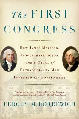 Az első kongresszus: Hogyan találta fel James Madison, George Washington és egy csapat rendkívüli ember a kormányt? - The First Congress: How James Madison, George Washington, and a Group of Extraordinary Men Invented the Government