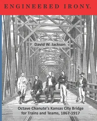 Tervezett irónia: Octave Chanute Kansas City-i hídja a vonatok és csapatok számára, 1867-1917 - Engineered Irony: Crossing Octave Chanute's Kansas City Bridge for Trains and Teams, 1867-1917