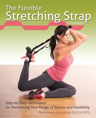 A rugalmas nyújtószalag munkakönyv: Lépésről lépésre követhető technikák a mozgástartomány és a hajlékonyság maximalizálásához - The Flexible Stretching Strap Workbook: Step-By-Step Techniques for Maximizing Your Range of Motion and Flexibility