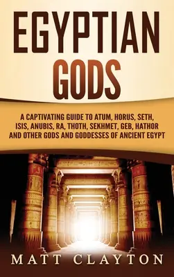 Egyiptomi istenek: Magával ragadó útmutató Atum, Hórusz, Széth, Ízisz, Anubisz, Ré, Thot, Szekhmet, Geb, Hathor és más istenek és istennők o - Egyptian Gods: A Captivating Guide to Atum, Horus, Seth, Isis, Anubis, Ra, Thoth, Sekhmet, Geb, Hathor and Other Gods and Goddesses o