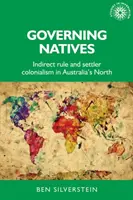 Az őslakosok kormányzása: Közvetett uralom és telepes gyarmatosítás Ausztrália északi részén - Governing Natives: Indirect Rule and Settler Colonialism in Australia's North