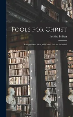 Bolondok Krisztusért: Esszék az igazról, a jóról és a szépről - Fools for Christ: Essays on the True, the Good, and the Beautiful