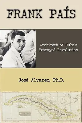 Frank Pais: Pais: A kubai elárult forradalom építésze - Frank Pais: Architect of Cuba's Betrayed Revolution